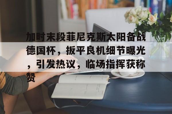 9游官网入口-加时末段菲尼克斯太阳备战德国杯，扳平良机细节曝光，引发热议，临场指挥获称赞的简单介绍