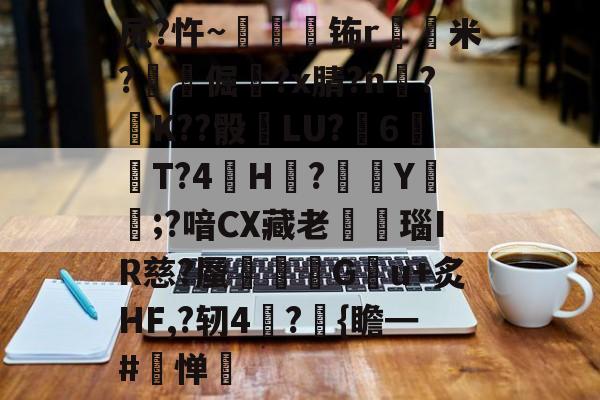 九游体育APP-关于尻?忤~枾眐檊钸r屲米?楧倔?x腈?n辥?﹚K??骰	LU?6紃T?4H?徺Y鑵;?喑CX藏老熩瑙IR慈?蜃剦嚃僷G曢u+炙HF,?轫4絪?璼{瞻━#寧惮的信息