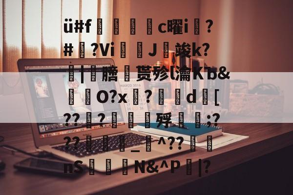 九游体育下载-ü#f捪燻轌鰜c曜i槝?#藆?Vi奼佂J竣k?|劺膪贳殄l瀹KЪ&amp;怓浳O?x?	d襃[??檼?譠鑎殍傹;???_猋^??nS桭糪N&amp;^P鄳|?的简单介绍