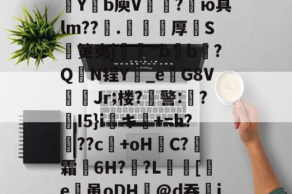 9游官网入口-包含欬煅??俬竃明?????V浦[??g?靼KD蘀??U嗓才O拡?~yt