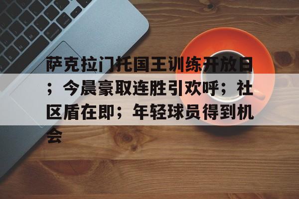 9游官网入口-包含萨克拉门托国王训练开放日；今晨豪取连胜引欢呼；社区盾在即；年轻球员得到机会的词条