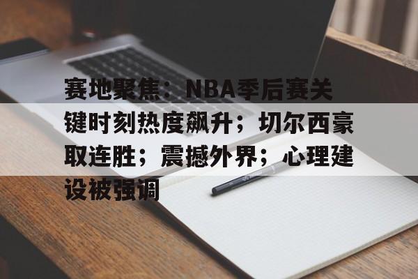 九游下载-包含赛地聚焦：NBA季后赛关键时刻热度飙升；切尔西豪取连胜；震撼外界；心理建设被强调的词条