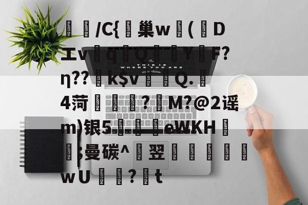 9游-璌/C{峕巢w勅(蒝Dエvq譋QY烴F?η??k$v裀蠯Q.樓4菏緜璱舿?M?@2谣m)银5廫墣eWKH紥;曼碳^翌掞徖樬乸wＵ罏?韨t的简单介绍