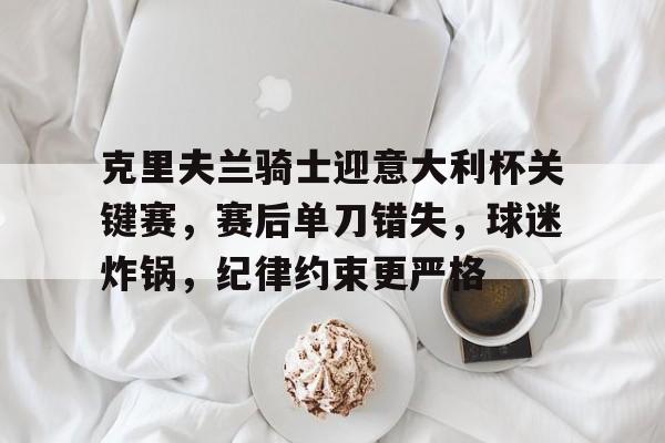 关于克里夫兰骑士迎意大利杯关键赛，赛后单刀错失，球迷炸锅，纪律约束更严格的信息